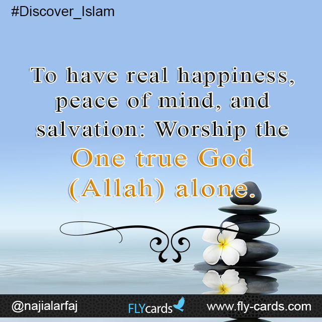 To have real happiness, peace of mind, and salvation: Worship the One true God (Allah) alone.